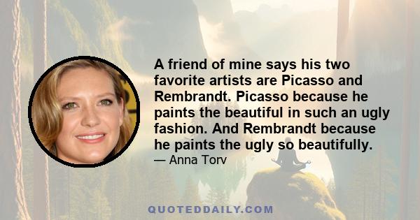 A friend of mine says his two favorite artists are Picasso and Rembrandt. Picasso because he paints the beautiful in such an ugly fashion. And Rembrandt because he paints the ugly so beautifully.