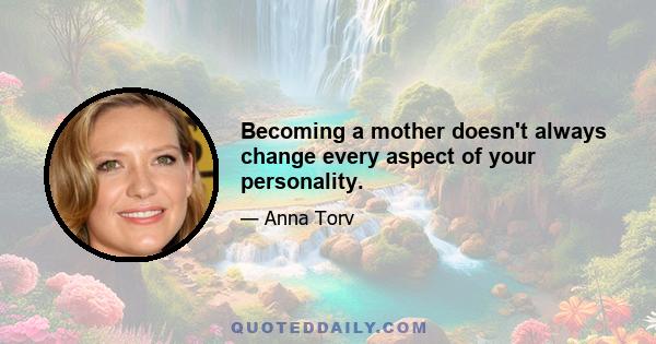 Becoming a mother doesn't always change every aspect of your personality.