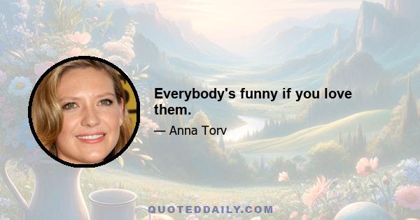 Everybody's funny if you love them.