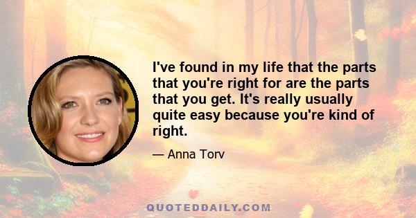 I've found in my life that the parts that you're right for are the parts that you get. It's really usually quite easy because you're kind of right.