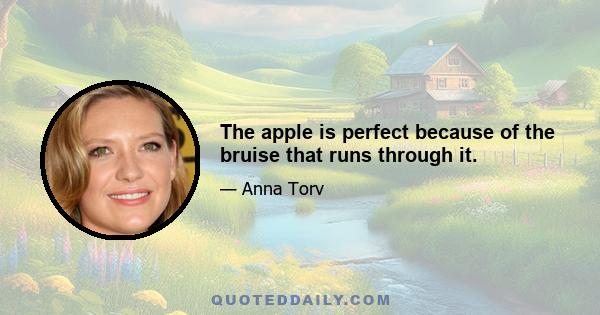 The apple is perfect because of the bruise that runs through it.