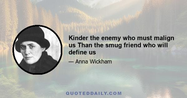 Kinder the enemy who must malign us Than the smug friend who will define us