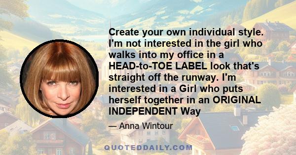 Create your own individual style. I'm not interested in the girl who walks into my office in a HEAD-to-TOE LABEL look that's straight off the runway. I'm interested in a Girl who puts herself together in an ORIGINAL