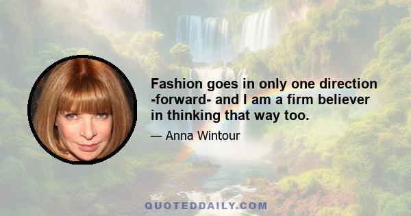 Fashion goes in only one direction -forward- and I am a firm believer in thinking that way too.