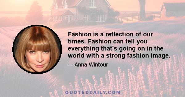 Fashion is a reflection of our times. Fashion can tell you everything that's going on in the world with a strong fashion image.