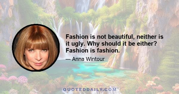 Fashion is not beautiful, neither is it ugly. Why should it be either? Fashion is fashion.