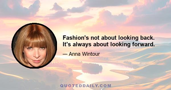 Fashion's not about looking back. It's always about looking forward.