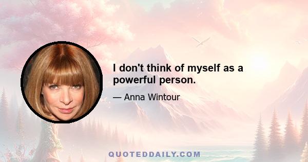 I don't think of myself as a powerful person.