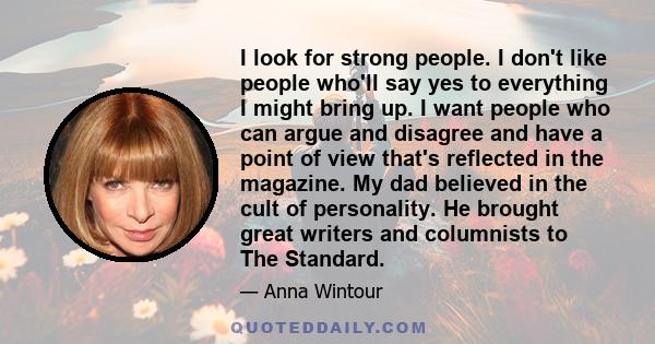 I look for strong people. I don't like people who'll say yes to everything I might bring up. I want people who can argue and disagree and have a point of view that's reflected in the magazine. My dad believed in the