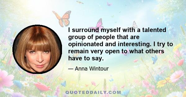 I surround myself with a talented group of people that are opinionated and interesting. I try to remain very open to what others have to say.