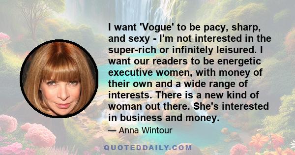 I want 'Vogue' to be pacy, sharp, and sexy - I'm not interested in the super-rich or infinitely leisured. I want our readers to be energetic executive women, with money of their own and a wide range of interests. There