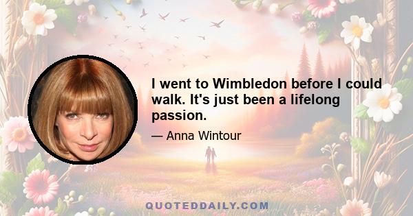 I went to Wimbledon before I could walk. It's just been a lifelong passion.