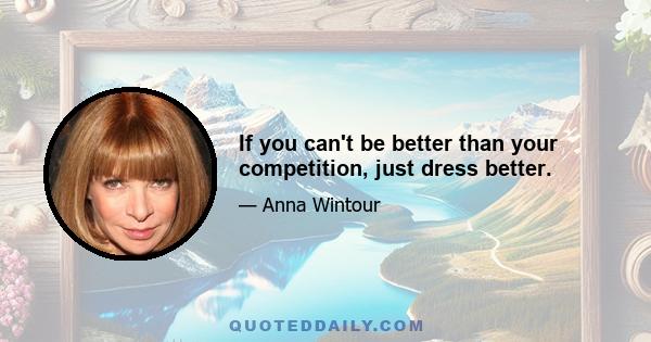 If you can't be better than your competition, just dress better.