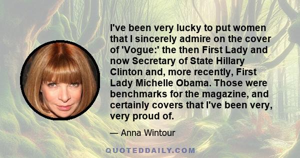 I've been very lucky to put women that I sincerely admire on the cover of 'Vogue:' the then First Lady and now Secretary of State Hillary Clinton and, more recently, First Lady Michelle Obama. Those were benchmarks for