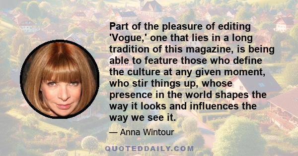 Part of the pleasure of editing 'Vogue,' one that lies in a long tradition of this magazine, is being able to feature those who define the culture at any given moment, who stir things up, whose presence in the world