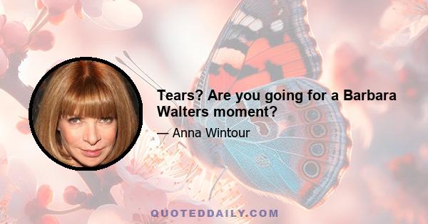 Tears? Are you going for a Barbara Walters moment?