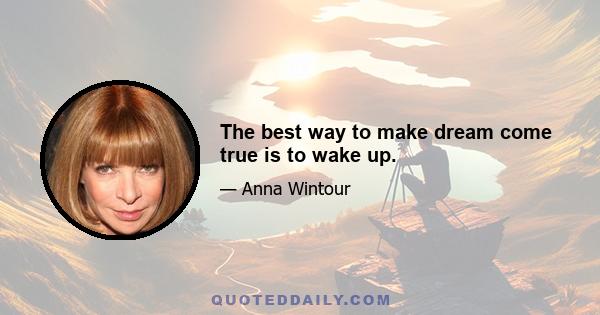 The best way to make dream come true is to wake up.