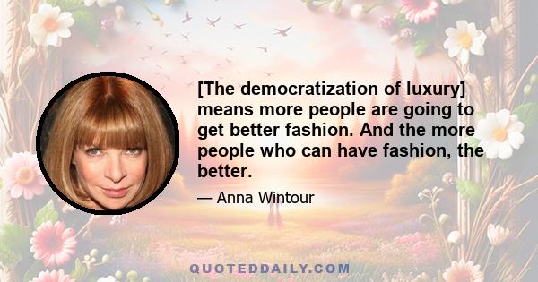 [The democratization of luxury] means more people are going to get better fashion. And the more people who can have fashion, the better.