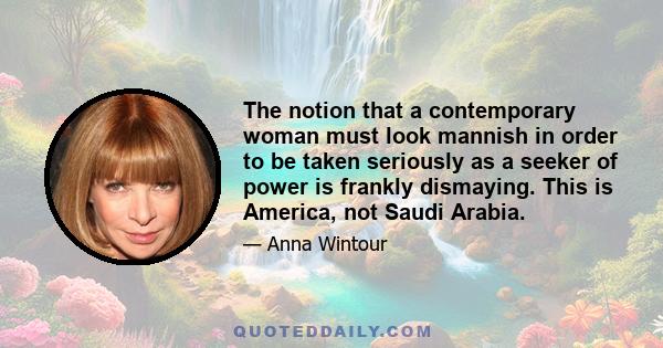 The notion that a contemporary woman must look mannish in order to be taken seriously as a seeker of power is frankly dismaying. This is America, not Saudi Arabia.