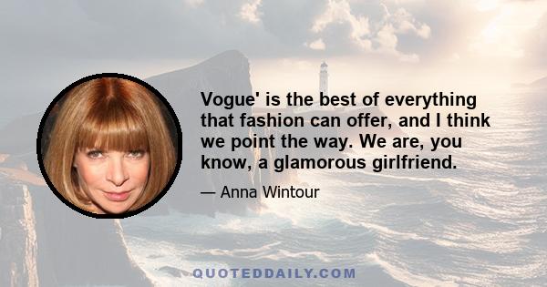 Vogue' is the best of everything that fashion can offer, and I think we point the way. We are, you know, a glamorous girlfriend.