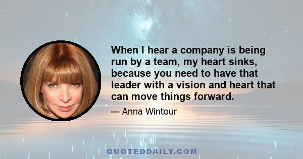 When I hear a company is being run by a team, my heart sinks, because you need to have that leader with a vision and heart that can move things forward.