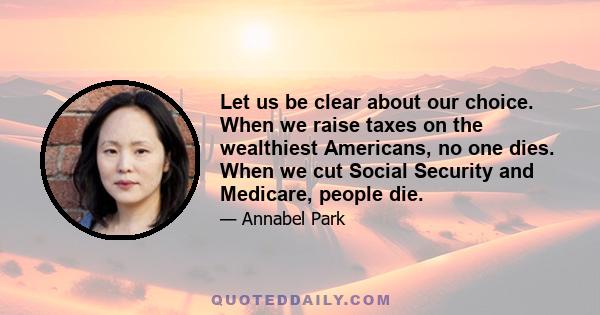 Let us be clear about our choice. When we raise taxes on the wealthiest Americans, no one dies. When we cut Social Security and Medicare, people die.