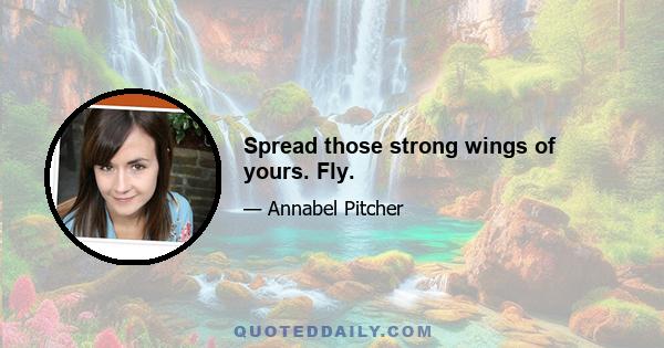 Spread those strong wings of yours. Fly.