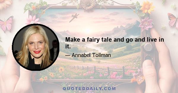 Make a fairy tale and go and live in it.