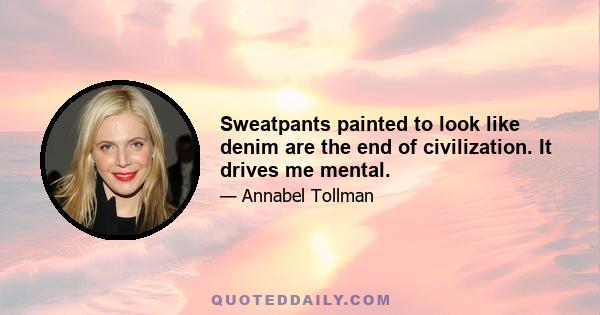 Sweatpants painted to look like denim are the end of civilization. It drives me mental.