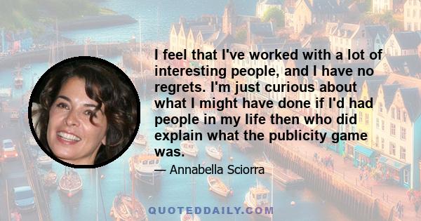 I feel that I've worked with a lot of interesting people, and I have no regrets. I'm just curious about what I might have done if I'd had people in my life then who did explain what the publicity game was.