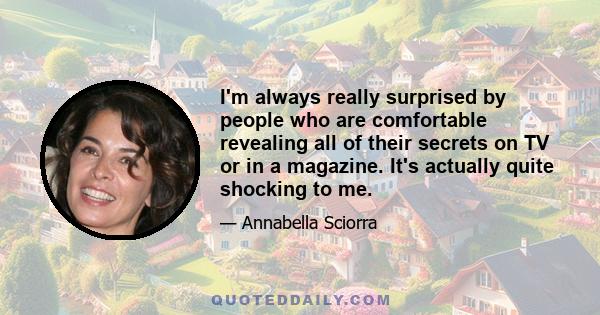 I'm always really surprised by people who are comfortable revealing all of their secrets on TV or in a magazine. It's actually quite shocking to me.