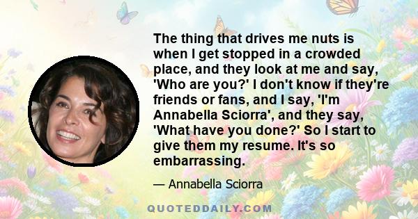 The thing that drives me nuts is when I get stopped in a crowded place, and they look at me and say, 'Who are you?' I don't know if they're friends or fans, and I say, 'I'm Annabella Sciorra', and they say, 'What have