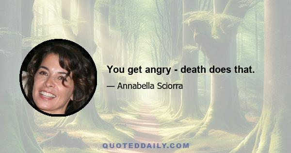 You get angry - death does that.