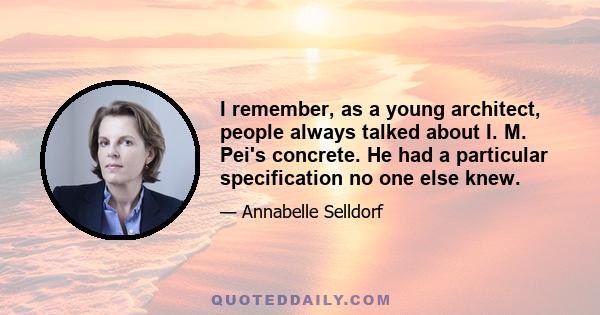 I remember, as a young architect, people always talked about I. M. Pei's concrete. He had a particular specification no one else knew.
