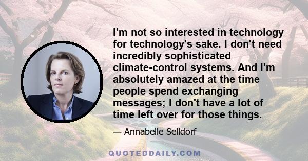 I'm not so interested in technology for technology's sake. I don't need incredibly sophisticated climate-control systems. And I'm absolutely amazed at the time people spend exchanging messages; I don't have a lot of