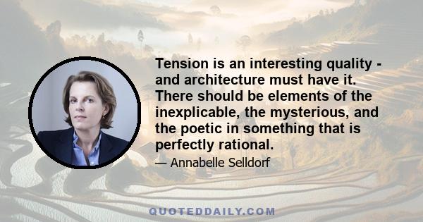 Tension is an interesting quality - and architecture must have it. There should be elements of the inexplicable, the mysterious, and the poetic in something that is perfectly rational.