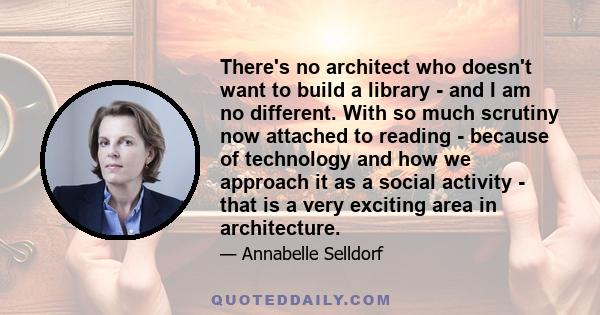 There's no architect who doesn't want to build a library - and I am no different. With so much scrutiny now attached to reading - because of technology and how we approach it as a social activity - that is a very