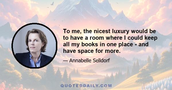 To me, the nicest luxury would be to have a room where I could keep all my books in one place - and have space for more.