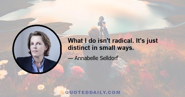 What I do isn't radical. It's just distinct in small ways.