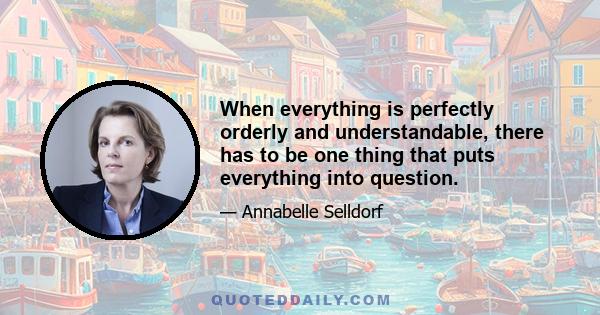 When everything is perfectly orderly and understandable, there has to be one thing that puts everything into question.