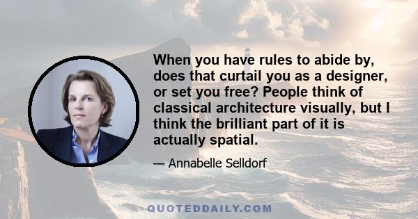 When you have rules to abide by, does that curtail you as a designer, or set you free? People think of classical architecture visually, but I think the brilliant part of it is actually spatial.