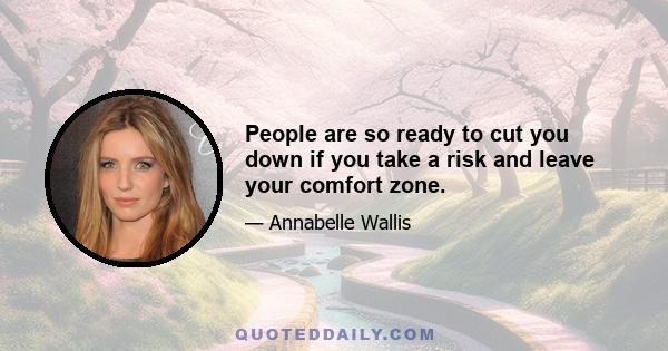 People are so ready to cut you down if you take a risk and leave your comfort zone.