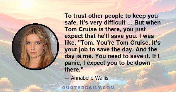 To trust other people to keep you safe, it's very difficult ... But when Tom Cruise is there, you just expect that he'll save you. I was like, Tom. You're Tom Cruise. It's your job to save the day. And the day is me.