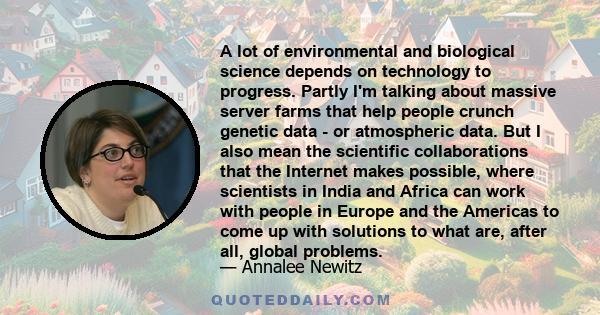 A lot of environmental and biological science depends on technology to progress. Partly I'm talking about massive server farms that help people crunch genetic data - or atmospheric data. But I also mean the scientific