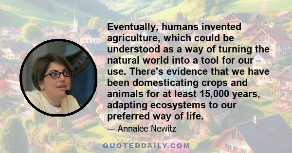 Eventually, humans invented agriculture, which could be understood as a way of turning the natural world into a tool for our use. There's evidence that we have been domesticating crops and animals for at least 15,000