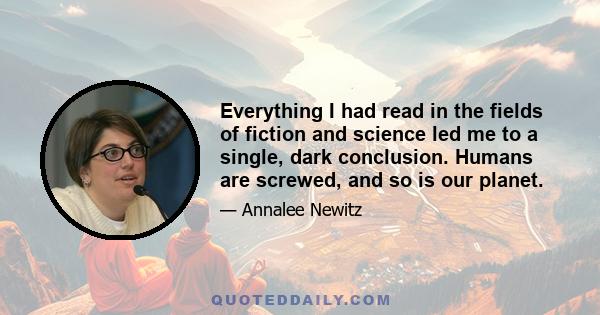 Everything I had read in the fields of fiction and science led me to a single, dark conclusion. Humans are screwed, and so is our planet.