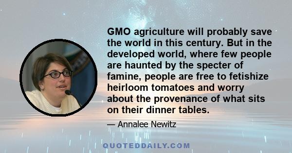 GMO agriculture will probably save the world in this century. But in the developed world, where few people are haunted by the specter of famine, people are free to fetishize heirloom tomatoes and worry about the