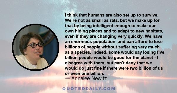 I think that humans are also set up to survive. We're not as small as rats, but we make up for that by being intelligent enough to make our own hiding places and to adapt to new habitats, even if they are changing very