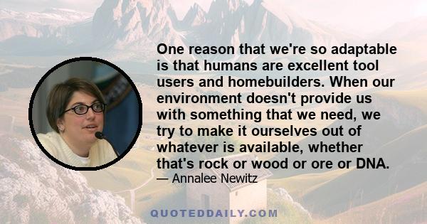 One reason that we're so adaptable is that humans are excellent tool users and homebuilders. When our environment doesn't provide us with something that we need, we try to make it ourselves out of whatever is available, 