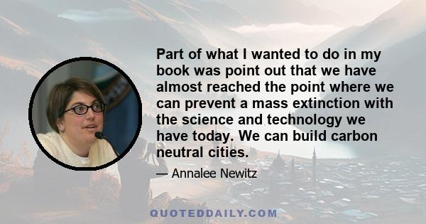 Part of what I wanted to do in my book was point out that we have almost reached the point where we can prevent a mass extinction with the science and technology we have today. We can build carbon neutral cities.